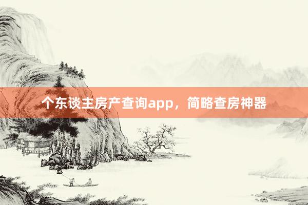 个东谈主房产查询app,简略查房神器